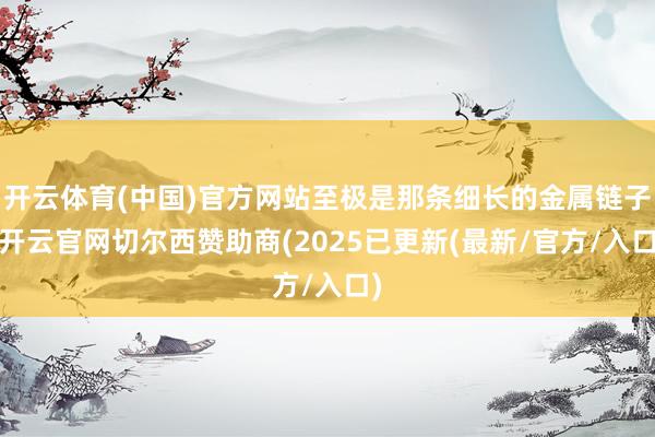 开云体育(中国)官方网站至极是那条细长的金属链子-开云官网切尔西赞助商(2025已更新(最新/官方/入口)