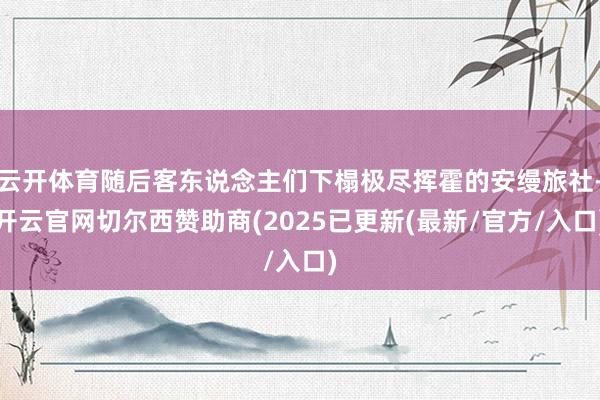 云开体育随后客东说念主们下榻极尽挥霍的安缦旅社-开云官网切尔西赞助商(2025已更新(最新/官方/入口)