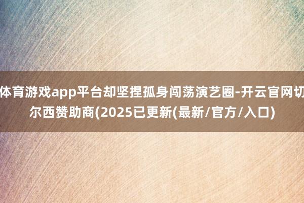 体育游戏app平台却坚捏孤身闯荡演艺圈-开云官网切尔西赞助商(2025已更新(最新/官方/入口)