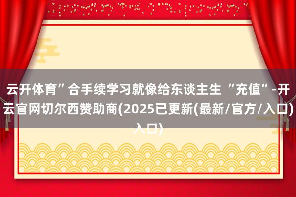 云开体育”合手续学习就像给东谈主生 “充值”-开云官网切尔西赞助商(2025已更新(最新/官方/入口)