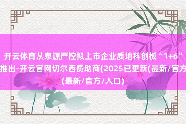 开云体育从泉源严控拟上市企业质地科创板“1+6”战略的推出-开云官网切尔西赞助商(2025已更新(最新/官方/入口)
