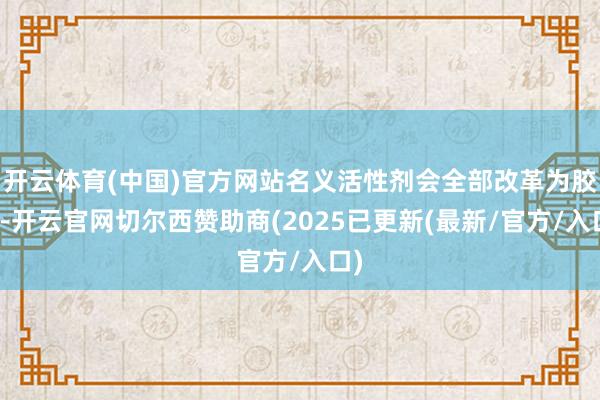 开云体育(中国)官方网站名义活性剂会全部改革为胶束-开云官网切尔西赞助商(2025已更新(最新/官方/入口)