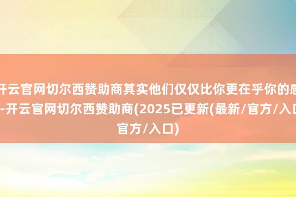 开云官网切尔西赞助商其实他们仅仅比你更在乎你的感受-开云官网切尔西赞助商(2025已更新(最新/官方/入口)