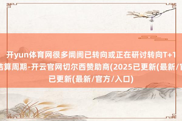 开yun体育网很多阛阓已转向或正在研讨转向T+1或更短的结算周期-开云官网切尔西赞助商(2025已更新(最新/官方/入口)