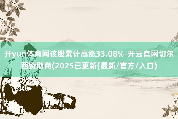 开yun体育网该股累计高涨33.08%-开云官网切尔西赞助商(2025已更新(最新/官方/入口)