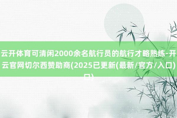 云开体育可清闲2000余名航行员的航行才略熟练-开云官网切尔西赞助商(2025已更新(最新/官方/入口)