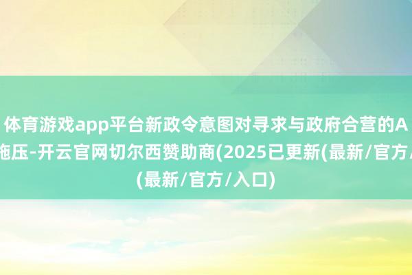体育游戏app平台新政令意图对寻求与政府合营的AI企业施压-开云官网切尔西赞助商(2025已更新(最新/官方/入口)
