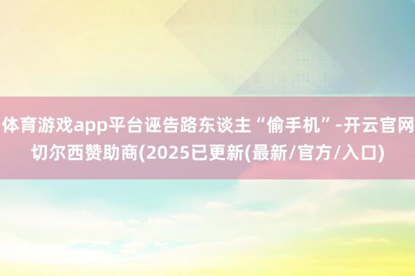 体育游戏app平台诬告路东谈主“偷手机”-开云官网切尔西赞助商(2025已更新(最新/官方/入口)