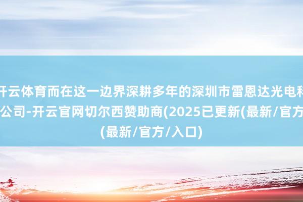 开云体育而在这一边界深耕多年的深圳市雷恩达光电科技有限公司-开云官网切尔西赞助商(2025已更新(最新/官方/入口)