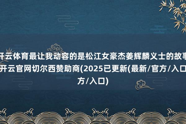 开云体育最让我动容的是松江女豪杰姜辉麟义士的故事-开云官网切尔西赞助商(2025已更新(最新/官方/入口)