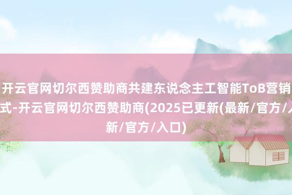 开云官网切尔西赞助商共建东说念主工智能ToB营销新范式-开云官网切尔西赞助商(2025已更新(最新/官方/入口)