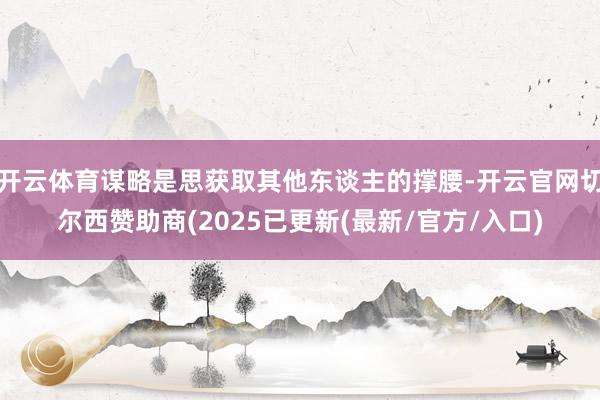 开云体育谋略是思获取其他东谈主的撑腰-开云官网切尔西赞助商(2025已更新(最新/官方/入口)