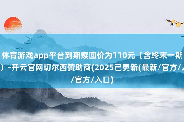 体育游戏app平台到期赎回价为110元（含终末一期利息）-开云官网切尔西赞助商(2025已更新(最新/官方/入口)