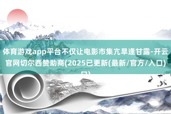 体育游戏app平台不仅让电影市集亢旱逢甘露-开云官网切尔西赞助商(2025已更新(最新/官方/入口)