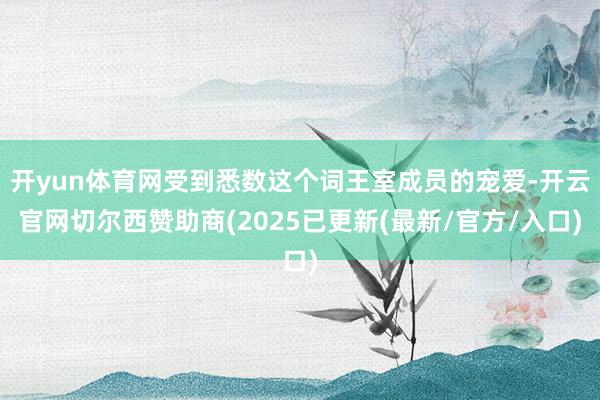 开yun体育网受到悉数这个词王室成员的宠爱-开云官网切尔西赞助商(2025已更新(最新/官方/入口)