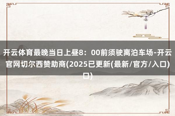 开云体育最晚当日上昼8：00前须驶离泊车场-开云官网切尔西赞助商(2025已更新(最新/官方/入口)