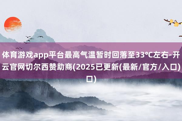 体育游戏app平台最高气温暂时回落至33℃左右-开云官网切尔西赞助商(2025已更新(最新/官方/入口)