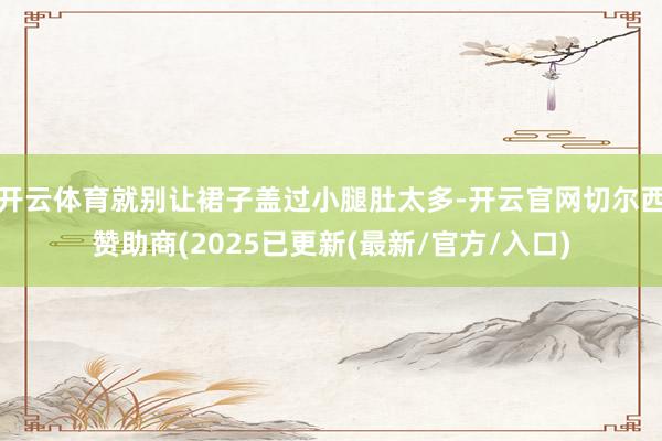 开云体育就别让裙子盖过小腿肚太多-开云官网切尔西赞助商(2025已更新(最新/官方/入口)