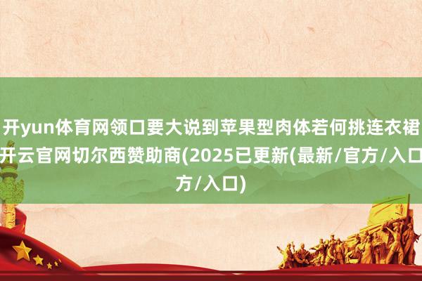 开yun体育网领口要大说到苹果型肉体若何挑连衣裙-开云官网切尔西赞助商(2025已更新(最新/官方/入口)