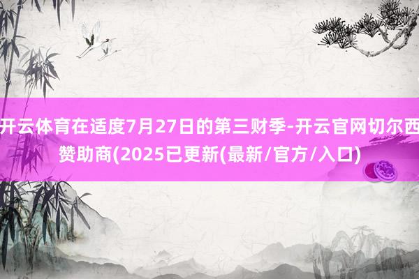 开云体育在适度7月27日的第三财季-开云官网切尔西赞助商(2025已更新(最新/官方/入口)
