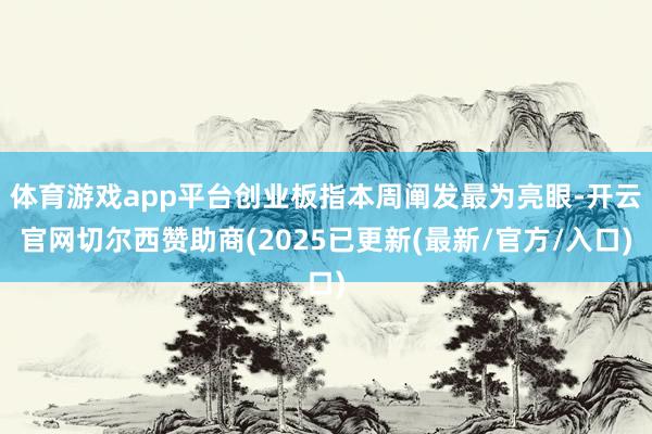 体育游戏app平台创业板指本周阐发最为亮眼-开云官网切尔西赞助商(2025已更新(最新/官方/入口)