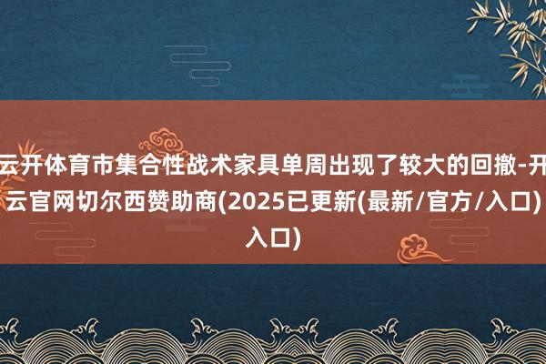 云开体育市集合性战术家具单周出现了较大的回撤-开云官网切尔西赞助商(2025已更新(最新/官方/入口)
