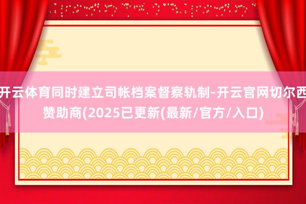 开云体育同时建立司帐档案督察轨制-开云官网切尔西赞助商(2025已更新(最新/官方/入口)
