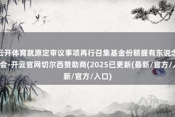 云开体育就原定审议事项再行召集基金份额握有东说念主大会-开云官网切尔西赞助商(2025已更新(最新/官方/入口)