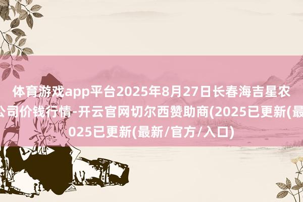 体育游戏app平台2025年8月27日长春海吉星农家具物流有限公司价钱行情-开云官网切尔西赞助商(2025已更新(最新/官方/入口)