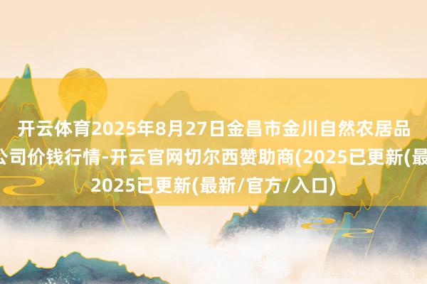 开云体育2025年8月27日金昌市金川自然农居品发展有限包袱公司价钱行情-开云官网切尔西赞助商(2025已更新(最新/官方/入口)