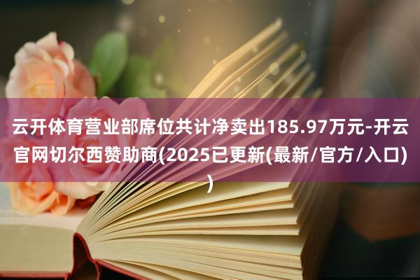 云开体育营业部席位共计净卖出185.97万元-开云官网切尔西赞助商(2025已更新(最新/官方/入口)