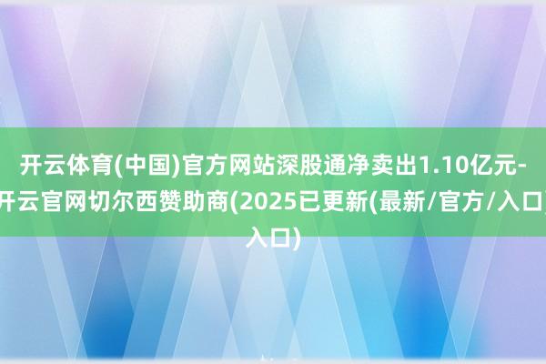 开云体育(中国)官方网站深股通净卖出1.10亿元-开云官网切尔西赞助商(2025已更新(最新/官方/入口)