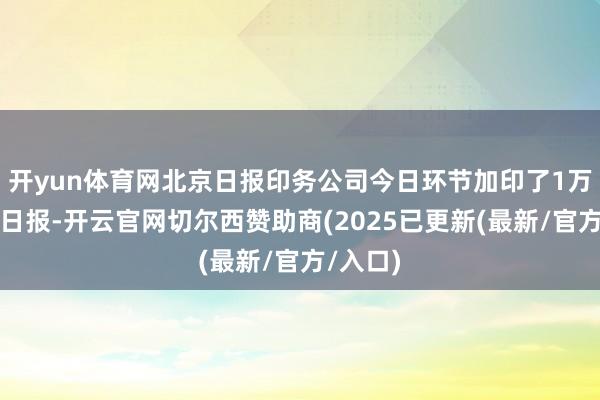 开yun体育网北京日报印务公司今日环节加印了1万份北京日报-开云官网切尔西赞助商(2025已更新(最新/官方/入口)