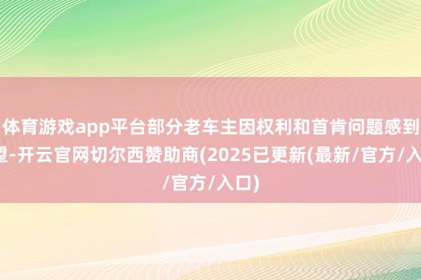 体育游戏app平台部分老车主因权利和首肯问题感到失望-开云官网切尔西赞助商(2025已更新(最新/官方/入口)