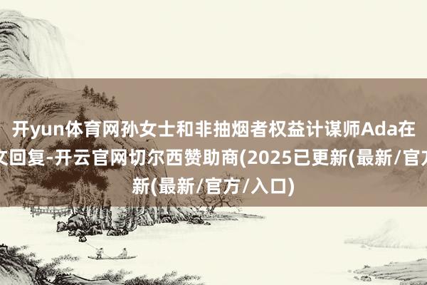 开yun体育网孙女士和非抽烟者权益计谋师Ada在微博长文回复-开云官网切尔西赞助商(2025已更新(最新/官方/入口)