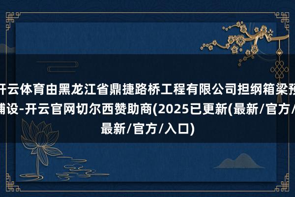 开云体育由黑龙江省鼎捷路桥工程有限公司担纲箱梁预制与铺设-开云官网切尔西赞助商(2025已更新(最新/官方/入口)