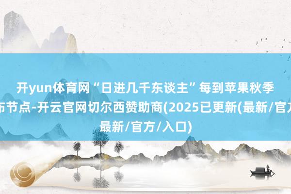 开yun体育网 “日进几千东谈主” 每到苹果秋季新品发布节点-开云官网切尔西赞助商(2025已更新(最新/官方/入口)