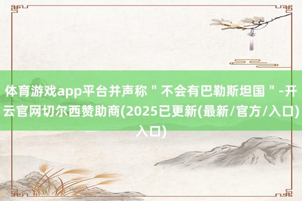 体育游戏app平台并声称"不会有巴勒斯坦国"-开云官网切尔西赞助商(2025已更新(最新/官方/入口)