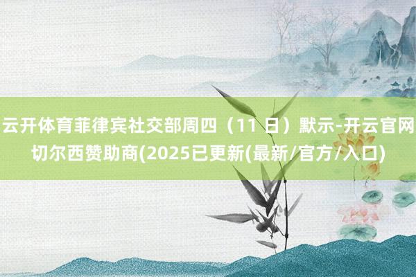 云开体育菲律宾社交部周四(11 日)默示-开云官网切尔西赞助商(2025已更新(最新/官方/入口)