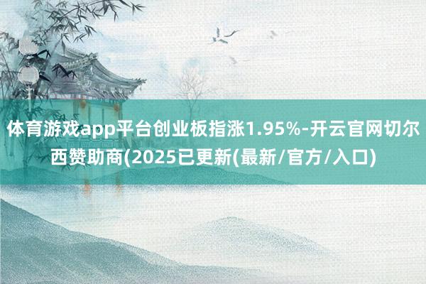 体育游戏app平台创业板指涨1.95%-开云官网切尔西赞助商(2025已更新(最新/官方/入口)