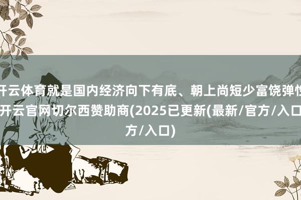 开云体育就是国内经济向下有底、朝上尚短少富饶弹性-开云官网切尔西赞助商(2025已更新(最新/官方/入口)