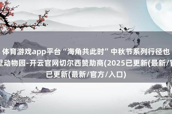 体育游戏app平台“海角共此时”中秋节系列行径也走进马德里动物园-开云官网切尔西赞助商(2025已更新(最新/官方/入口)
