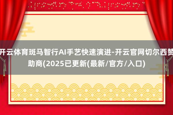 开云体育斑马智行AI手艺快速演进-开云官网切尔西赞助商(2025已更新(最新/官方/入口)
