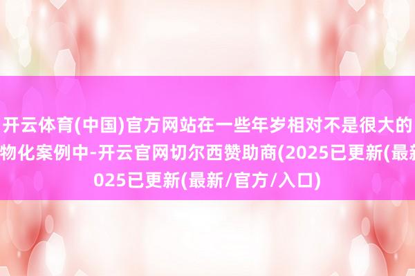 开云体育(中国)官方网站在一些年岁相对不是很大的心血管疾病的物化案例中-开云官网切尔西赞助商(2025已更新(最新/官方/入口)
