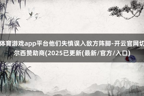 体育游戏app平台他们失慎误入敌方阵脚-开云官网切尔西赞助商(2025已更新(最新/官方/入口)