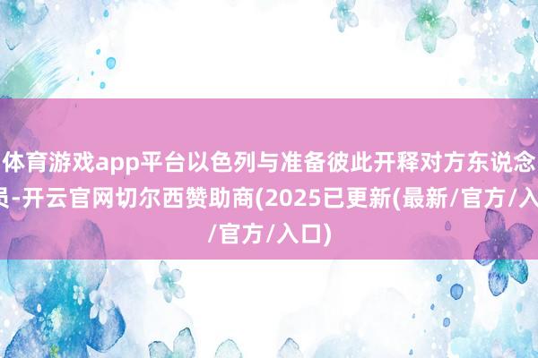 体育游戏app平台以色列与准备彼此开释对方东说念主员-开云官网切尔西赞助商(2025已更新(最新/官方/入口)