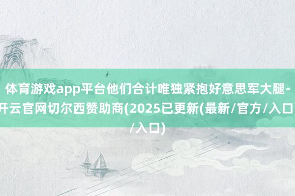 体育游戏app平台他们合计唯独紧抱好意思军大腿-开云官网切尔西赞助商(2025已更新(最新/官方/入口)