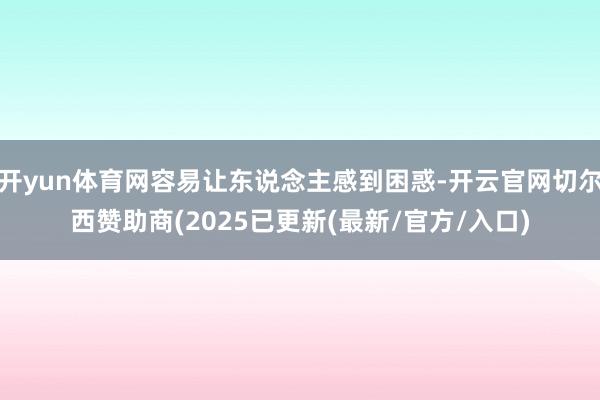 开yun体育网容易让东说念主感到困惑-开云官网切尔西赞助商(2025已更新(最新/官方/入口)