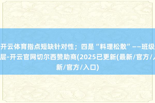 开云体育指点短缺针对性；四是“料理松散”——班级不分层-开云官网切尔西赞助商(2025已更新(最新/官方/入口)