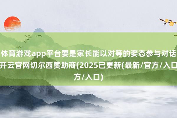 体育游戏app平台要是家长能以对等的姿态参与对话-开云官网切尔西赞助商(2025已更新(最新/官方/入口)
